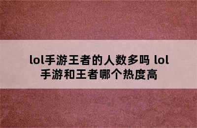 lol手游王者的人数多吗 lol手游和王者哪个热度高